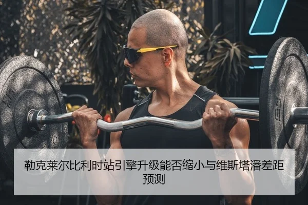 勒克莱尔比利时站引擎升级能否缩小与维斯塔潘差距预测